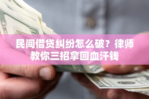 武汉民间借贷纠纷怎么破？律师教你三招拿回血汗钱