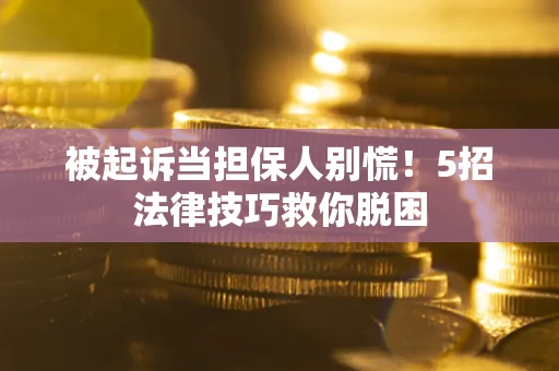 武汉被起诉当担保人别慌！5招法律技巧救你脱困