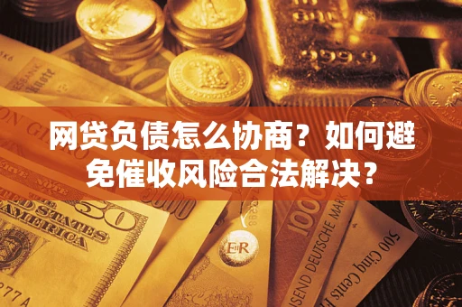 武汉网贷负债怎么协商？如何避免催收风险合法解决？