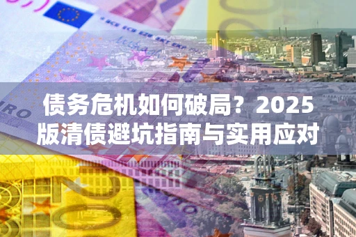 武汉债务危机如何破局？2025版清债避坑指南与实用应对策略