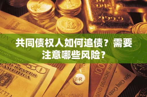 武汉共同债权人如何追债？需要注意哪些风险？