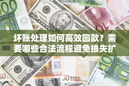 武汉坏账处理如何高效回款？需要哪些合法流程避免损失扩大？