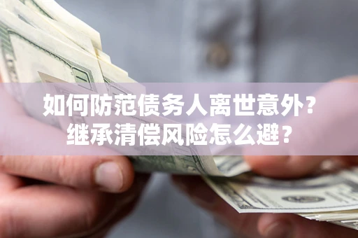 武汉如何防范债务人离世意外？继承清偿风险怎么避？