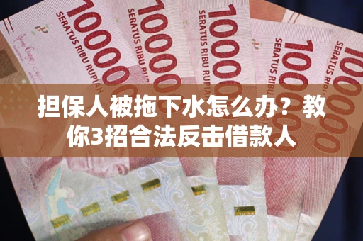 武汉担保人被拖下水怎么办？教你3招合法反击借款人