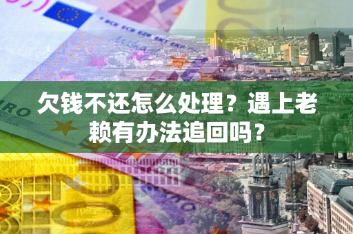 武汉欠钱不还怎么处理？遇上老赖有办法追回吗？