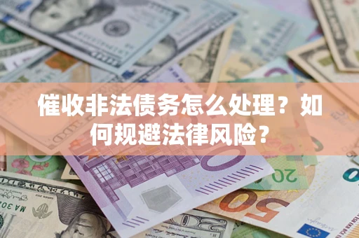 武汉催收非法债务怎么处理？如何规避法律风险？