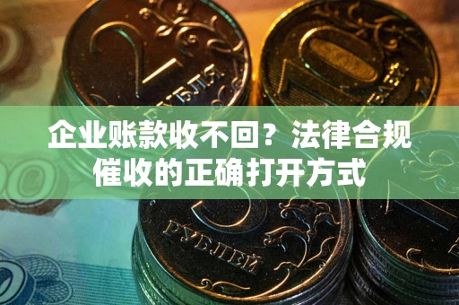武汉企业账款收不回？法律合规催收的正确打开方式