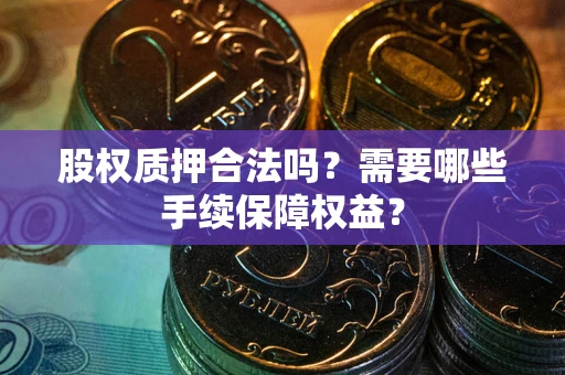 武汉股权质押合法吗？需要哪些手续保障权益？