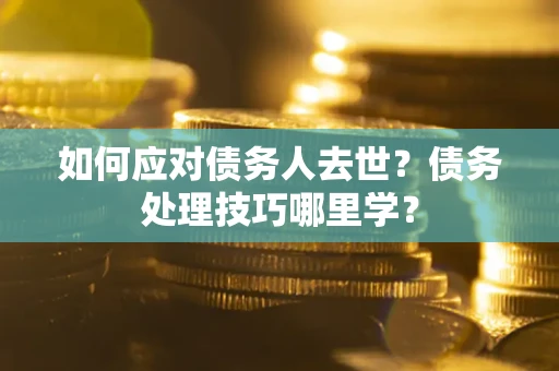 武汉如何应对债务人去世？债务处理技巧哪里学？