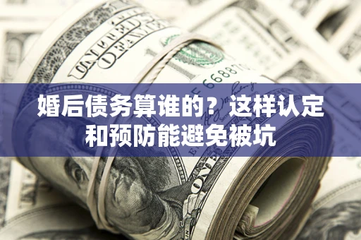 武汉婚后债务算谁的？这样认定和预防能避免被坑