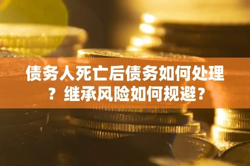 武汉债务人死亡后债务如何处理？继承风险如何规避？