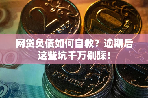 武汉网贷负债如何自救？逾期后这些坑千万别踩！