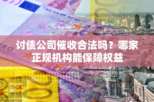 武汉讨债公司催收合法吗？哪家正规机构能保障权益