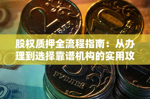 武汉股权质押全流程指南：从办理到选择靠谱机构的实用攻略
