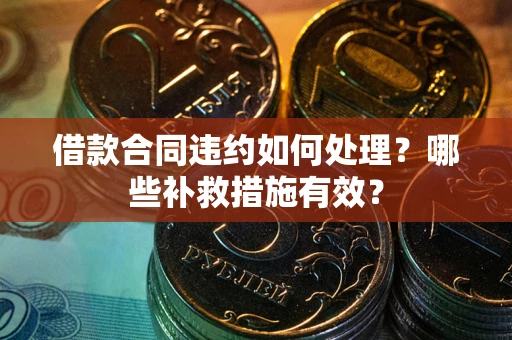 武汉借款合同违约如何处理？哪些补救措施有效？