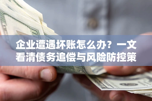 武汉企业遭遇坏账怎么办？一文看清债务追偿与风险防控策略