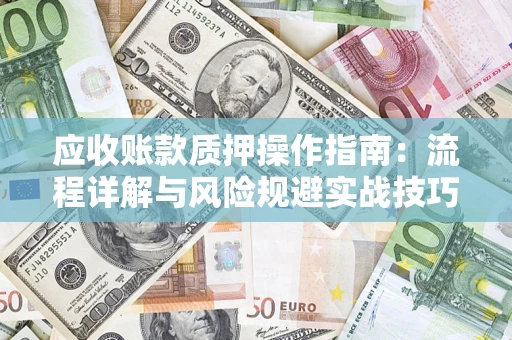武汉应收账款质押操作指南:流程详解与风险规避实战技巧 武汉应收账款质押操作指南:流程详解与风险规避实战技巧
