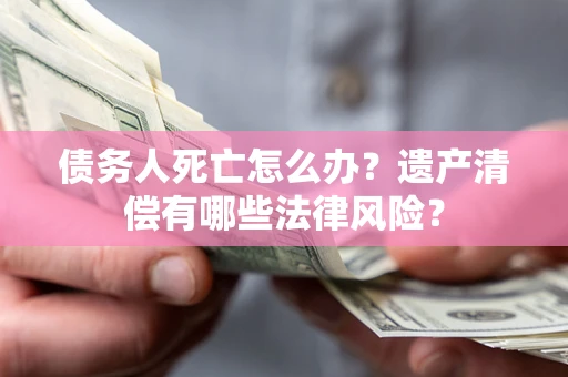 武汉债务人死亡怎么办？遗产清偿有哪些法律风险？