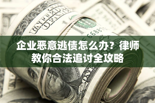 武汉企业恶意逃债怎么办？律师教你合法追讨全攻略