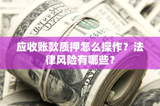 武汉应收账款质押怎么操作？法律风险有哪些？