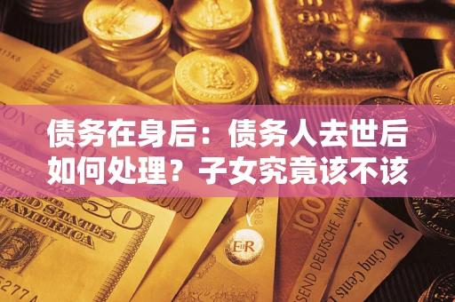 武汉债务在身后：债务人去世后如何处理？子女究竟该不该还钱？
