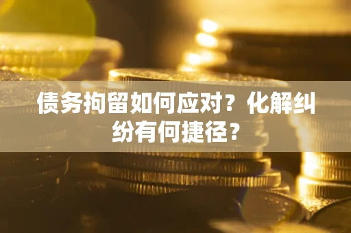 武汉债务拘留如何应对？化解纠纷有何捷径？