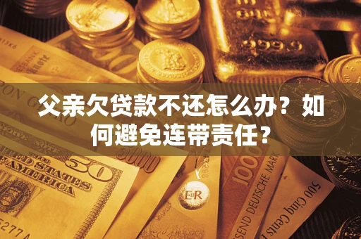 武汉父亲欠贷款不还怎么办？如何避免连带责任？