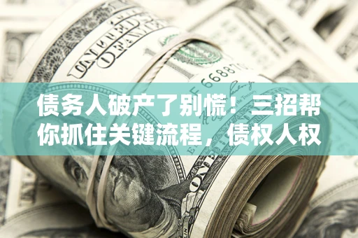 武汉债务人破产了别慌！三招帮你抓住关键流程，债权人权益不再缩水