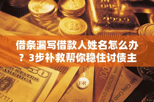 武汉借条漏写借款人姓名怎么办？3步补救帮你稳住讨债主动权