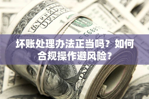 武汉坏账处理办法正当吗？如何合规操作避风险？