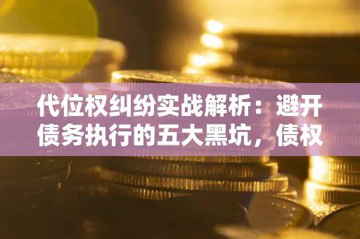 武汉代位权纠纷实战解析：避开债务执行的五大黑坑，债权人必看指南