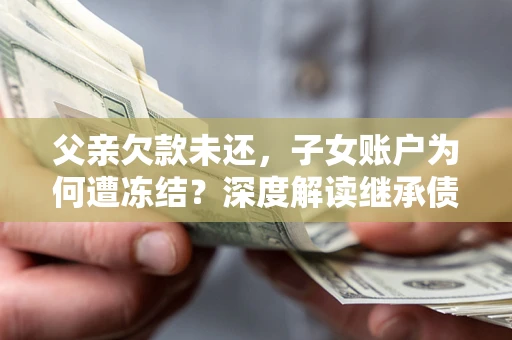 武汉父亲欠款未还，子女账户为何遭冻结？深度解读继承债务迷局