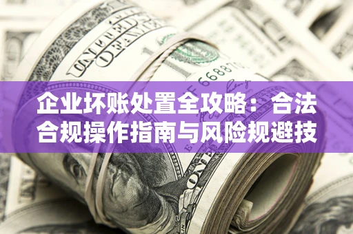 武汉企业坏账处置全攻略：合法合规操作指南与风险规避技巧解析