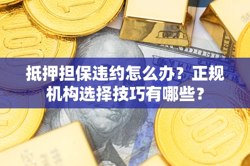 武汉抵押担保违约怎么办？正规机构选择技巧有哪些？