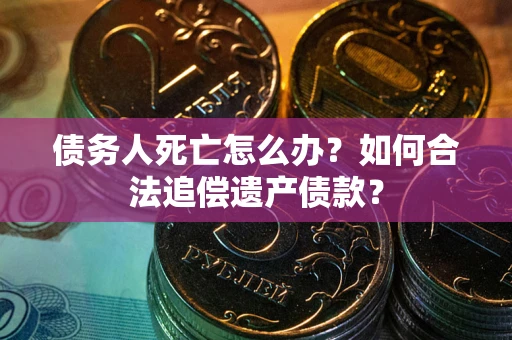武汉债务人死亡怎么办？如何合法追偿遗产债款？
