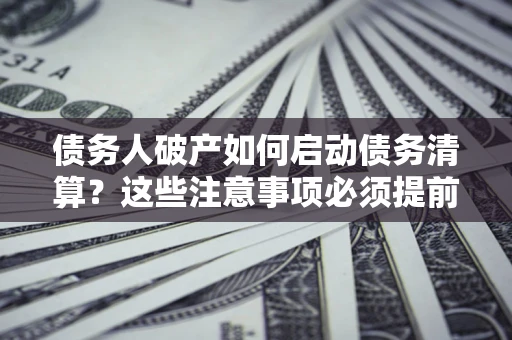 武汉债务人破产如何启动债务清算？这些注意事项必须提前知道