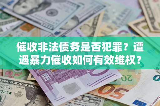 武汉催收非法债务是否犯罪?遭遇暴力催收如何有效维权? 武汉催收非法债务是否犯罪?遭遇暴力催收如何有效维权?