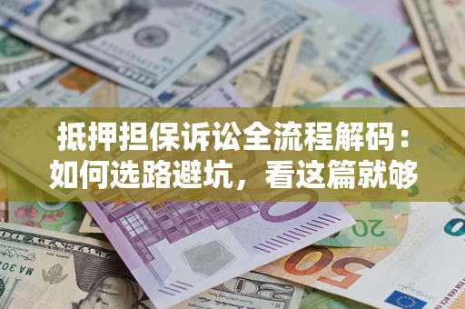 武汉抵押担保诉讼全流程解码：如何选路避坑，看这篇就够了