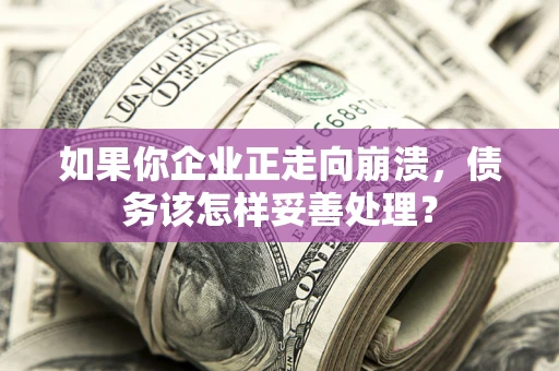 武汉如果你企业正走向崩溃，债务该怎样妥善处理？