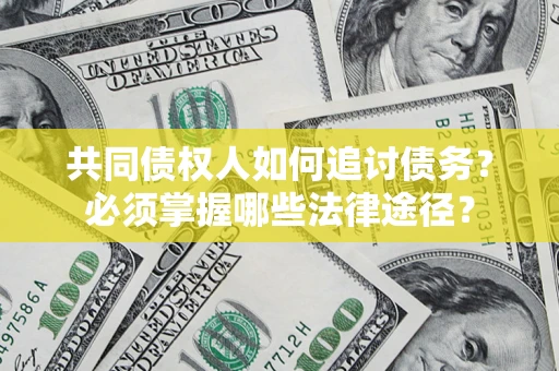 武汉共同债权人如何追讨债务？必须掌握哪些法律途径？