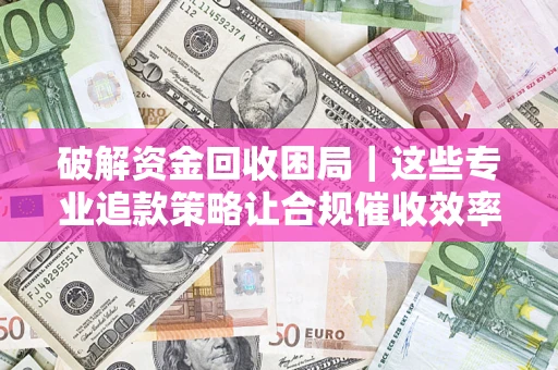 武汉破解资金回收困局｜这些专业追款策略让合规催收效率翻倍