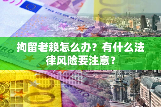 武汉拘留老赖怎么办？有什么法律风险要注意？
