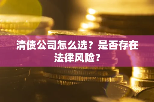 武汉清债公司怎么选？是否存在法律风险？