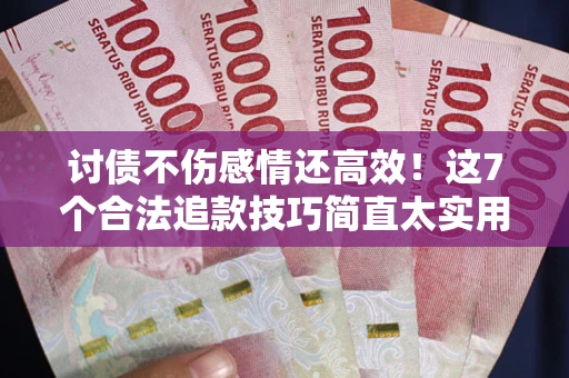 武汉讨债不伤感情还高效！这7个合法追款技巧简直太实用