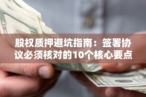 武汉股权质押避坑指南:签署协议必须核对的10个核心要点 武汉股权质押避坑指南:签署协议必须核对的10个核心要点
