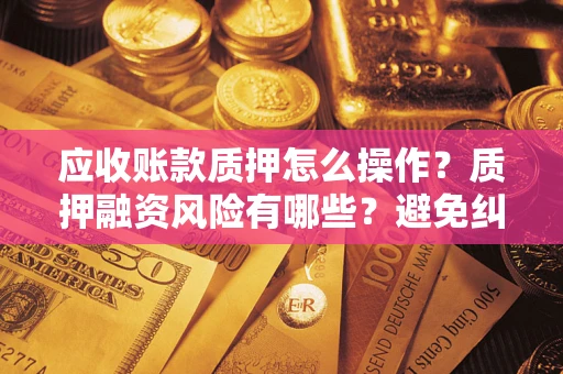 武汉应收账款质押怎么操作？质押融资风险有哪些？避免纠纷高效融资技巧