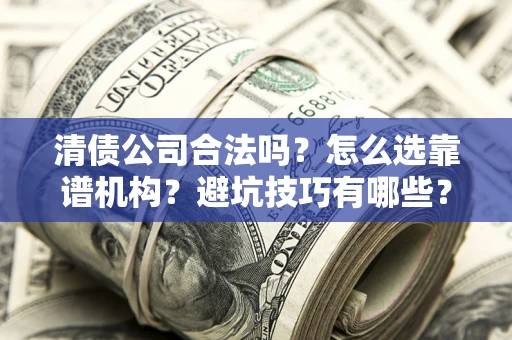 武汉清债公司合法吗？怎么选靠谱机构？避坑技巧有哪些？