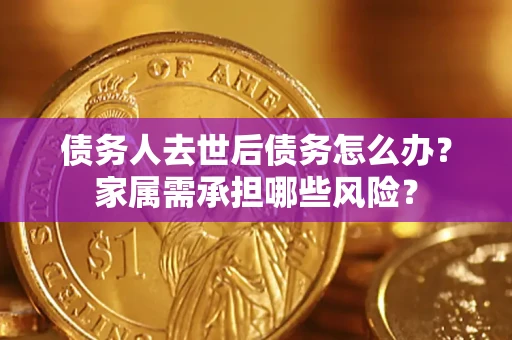 武汉债务人去世后债务怎么办？家属需承担哪些风险？