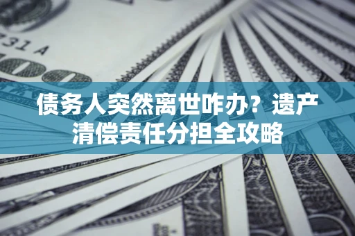 武汉债务人突然离世咋办？遗产清偿责任分担全攻略