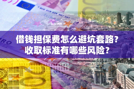 武汉借钱担保费怎么避坑套路？收取标准有哪些风险？